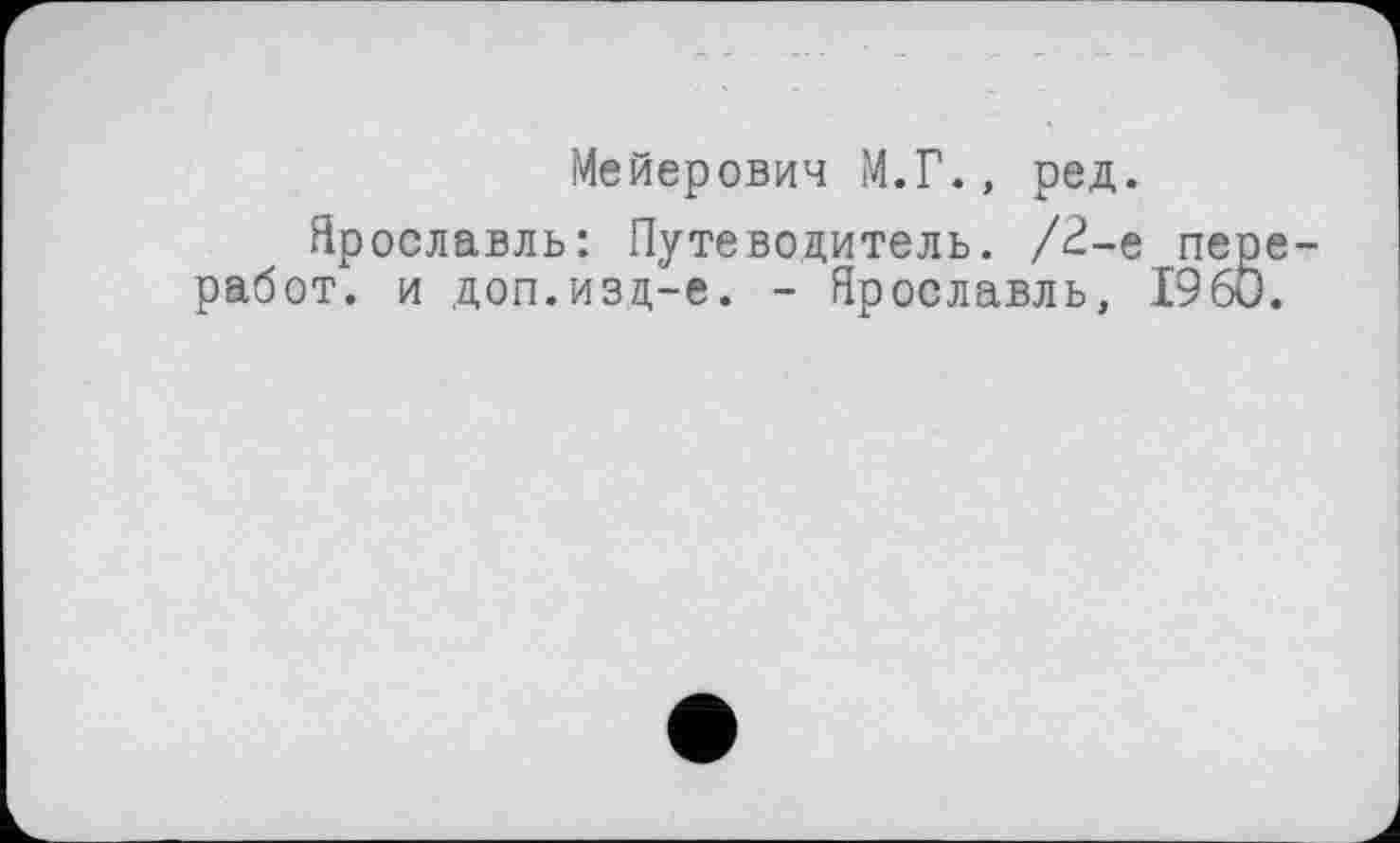 ﻿Мейерович М.Г., ред.
Ярославль: Путеводитель. /2-е пере-работ. и доп.изд-е. - Ярославль, I960.